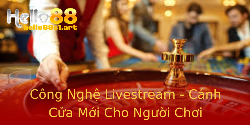Công Nghệ Livestream - Cánh Cửa Mới Cho Người Chơi Công Nghệ Livestream - Cánh Cửa Mới Cho Người Chơi